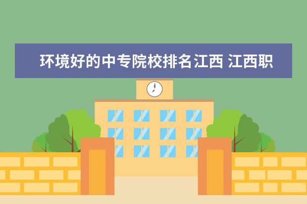 环境好的中专院校排名江西 江西职校排名前十名学校