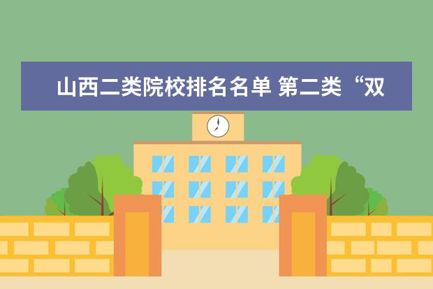 山西二类院校排名名单 第二类“双一流”遴选在即,哪些高校有望脱颖而出? -...