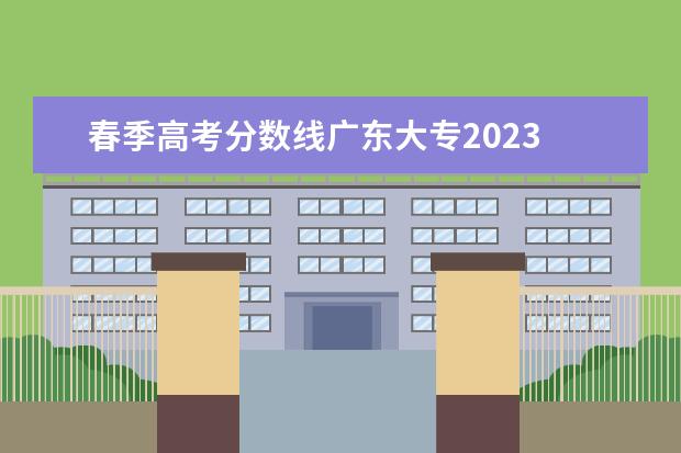 春季高考分数线广东大专2023 2023年广东春季招生的大专院校分数线