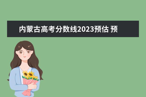 内蒙古高考分数线2023预估 预估2023年内蒙古高考分数线