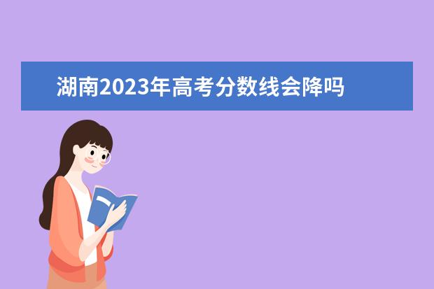 湖南2023年高考分数线会降吗 2023高考分数线会降吗
