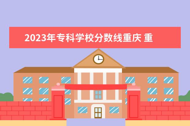 2023年专科学校分数线重庆 重庆职高录取线2023