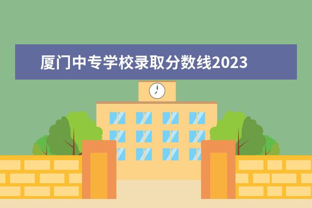 厦门中专学校录取分数线2023 厦门普高分数线2023