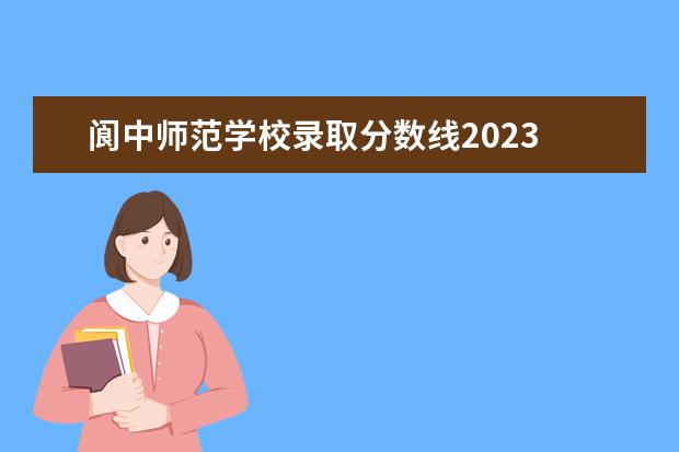 阆中师范学校录取分数线2023 阆中大概有哪些高中?重点高中和普通高中的录取分数...