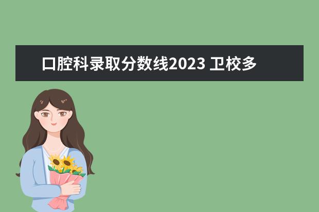 口腔科录取分数线2023 卫校多少分能录取2023