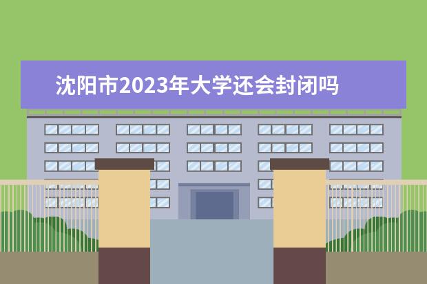 沈阳市2023年大学还会封闭吗 2023年沈阳市高考人数