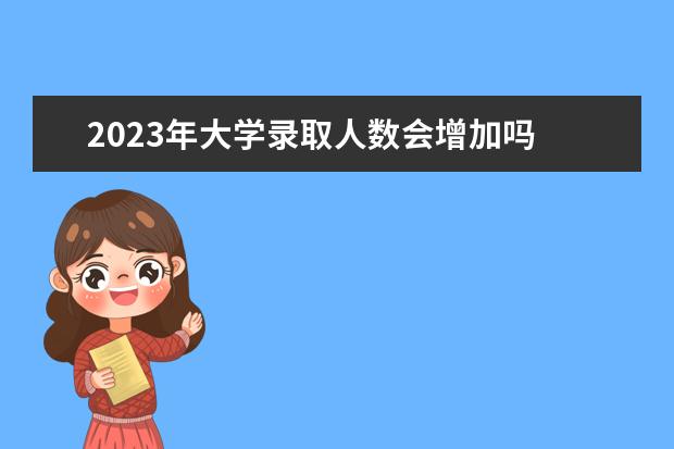 2023年大学录取人数会增加吗 2023年大学招生人数多少