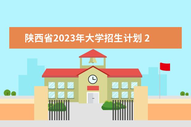 陕西省2023年大学招生计划 2023陕西单招可以报几个学校