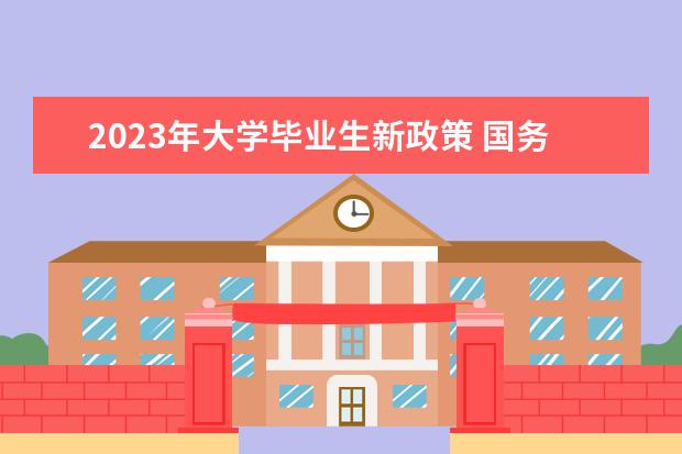 2023年大学毕业生新政策 国务院办公厅:从2023年起不再发放就业报到证,就业报...