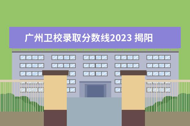广州卫校录取分数线2023 揭阳卫校2023招生分数线