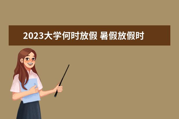 2023大学何时放假 暑假放假时间2023年大学生