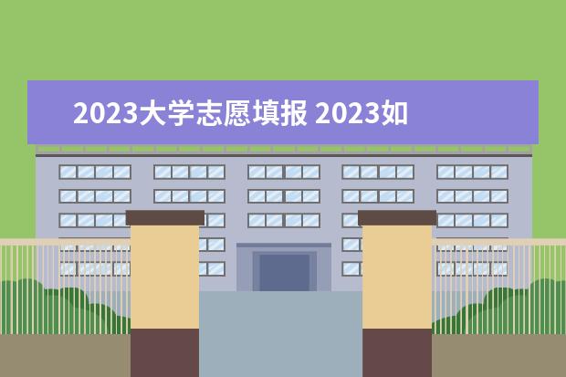 2023大学志愿填报 2023如何填报志愿