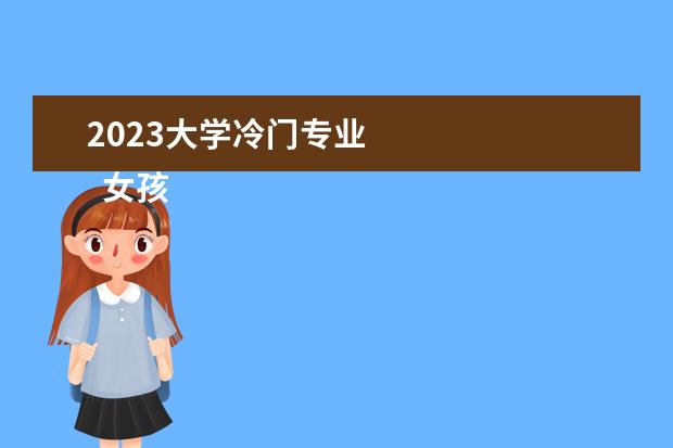 2023大学冷门专业 
  女孩子如何选择适合自己的专业