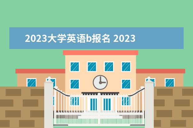 2023大学英语b报名 2023年全国大学生英语竞赛报名时间