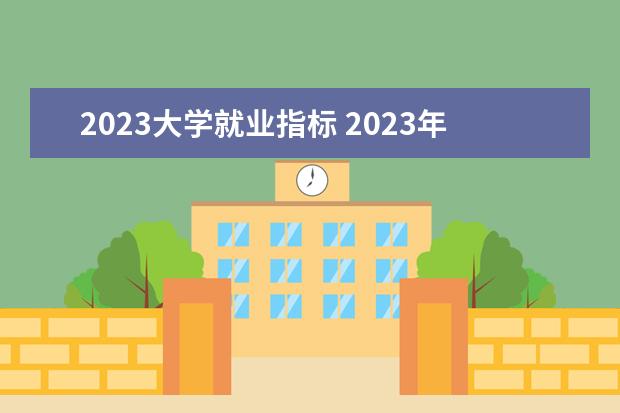 2023大学就业指标 2023年大学生就业率