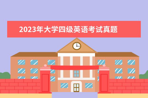 2023年大学四级英语考试真题 2023年英语四级考试时间?