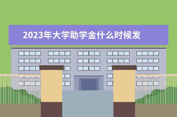 2023年大学助学金什么时候发 2023年贫困生补助什么时候发放?