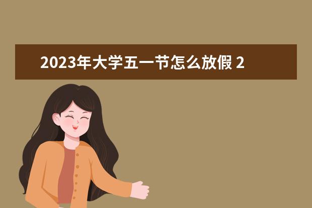 2023年大学五一节怎么放假 2023年五一节放假时间是怎样安排的?