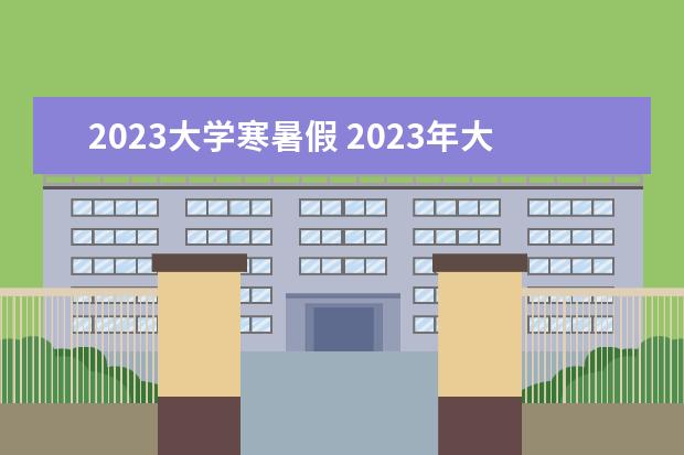 2023大学寒暑假 2023年大学生放暑假时间