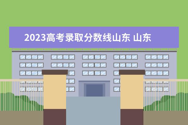 2023高考录取分数线山东 山东省高考分数线2023