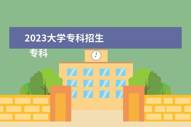 2023大学专科招生 
  专科生填志愿怎么选学校
