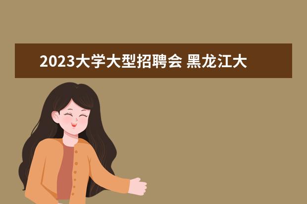 2023大学大型招聘会 黑龙江大学就业招聘会场地在哪里
