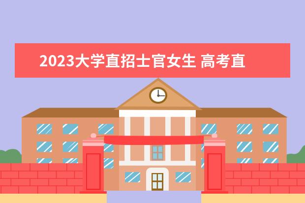 2023大学直招士官女生 高考直招士官的报考条件2023年