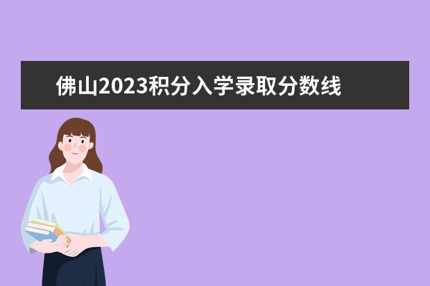 佛山2023积分入学录取分数线 2023年积分入学新政策