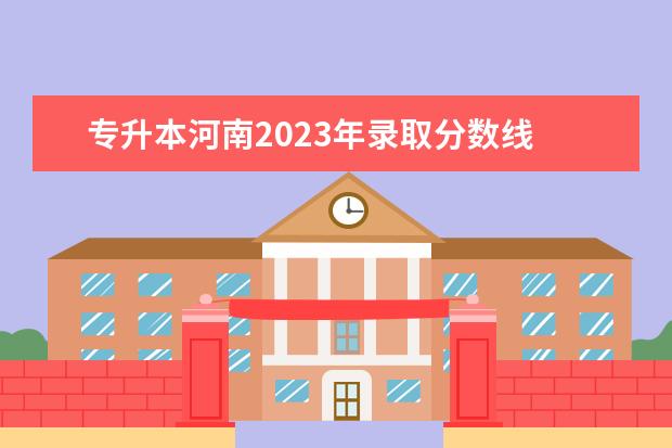 专升本河南2023年录取分数线 2023专升本各院校分数河南