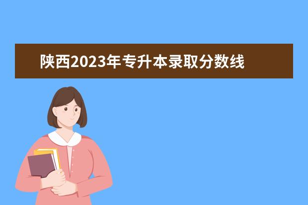 陕西2023年专升本录取分数线 陕西专升本2023分数线