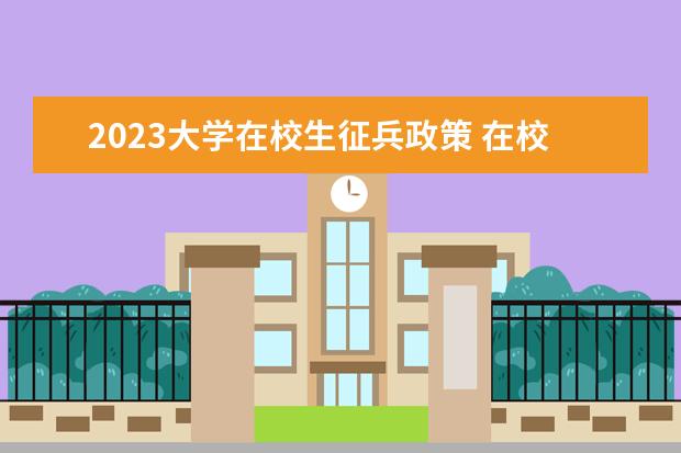 2023大学在校生征兵政策 在校大学生当兵最新政策2023年