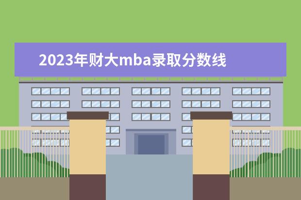 2023年财大mba录取分数线 mba国家分数线2023