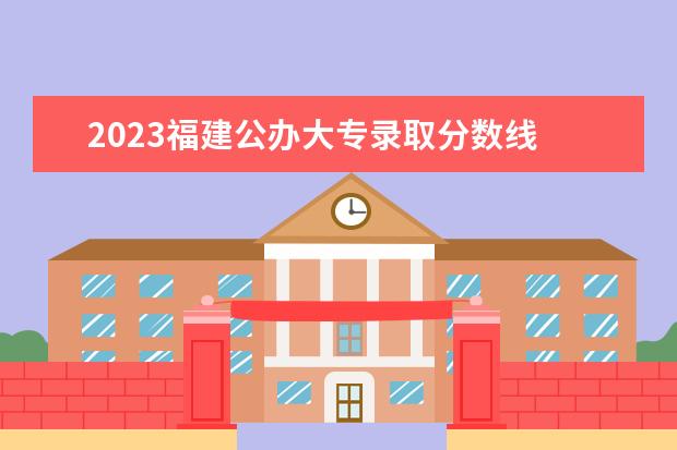 2023福建公办大专录取分数线 福建省2023年专升本分数线是多少?