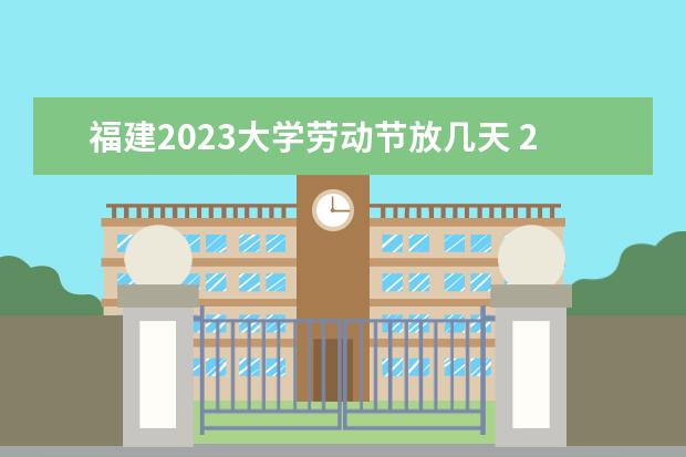 福建2023大学劳动节放几天 2023年劳动节放几天假呢?