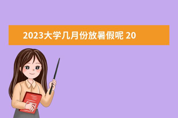 2023大学几月份放暑假呢 2023年大学生暑假放假时间表