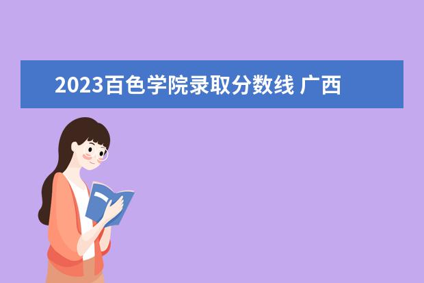 2023百色学院录取分数线 广西本科院校录取最低投档分数线 2023年高考生可供...