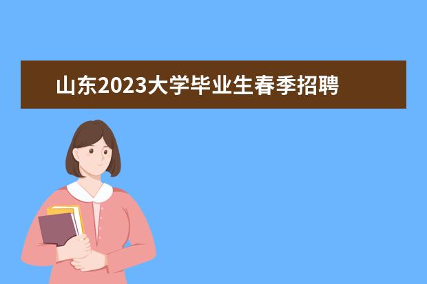 山东2023大学毕业生春季招聘 山东省属事业单位招聘2023