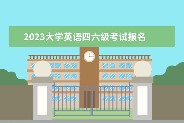 2023大学英语四六级考试报名 2023年英语六级报名时间