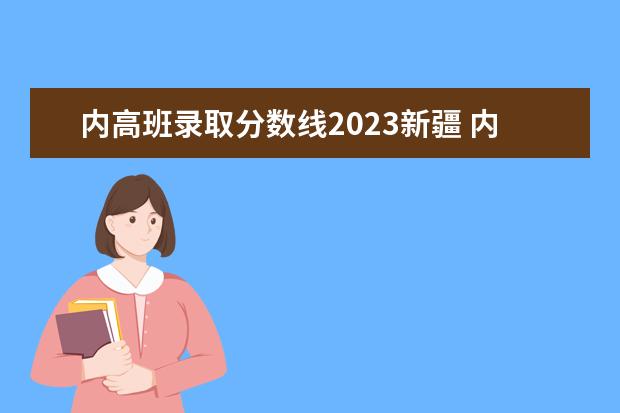 内高班录取分数线2023新疆 内高班高考2023录取政策
