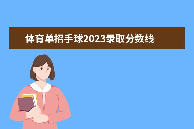 体育单招手球2023录取分数线 2023西安体育学院体育类招生简章(运动训练、武术与...