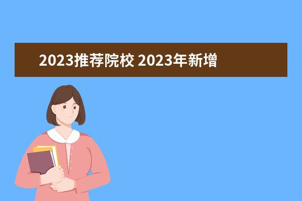 2023推荐院校 2023年新增的大学院校有哪些