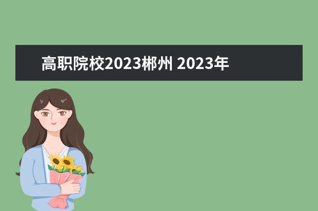 高职院校2023郴州 2023年郴州市城市经济中等职业学校招生简章地址电话...