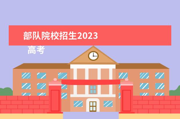 部队院校招生2023 
  高考报考军校有哪些学校