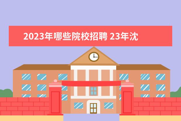 2023年哪些院校招聘 23年沈阳哪些高校招在编辅导员招生计划吗