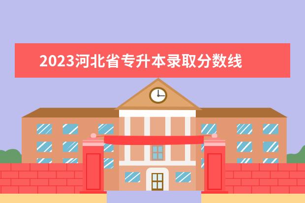 2023河北省专升本录取分数线 2023年河北普通专升本招生录取分数线?