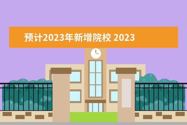 预计2023年新增院校 2023年新增加哪些大学