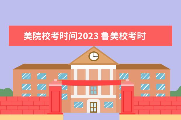 美院校考时间2023 鲁美校考时间2023
