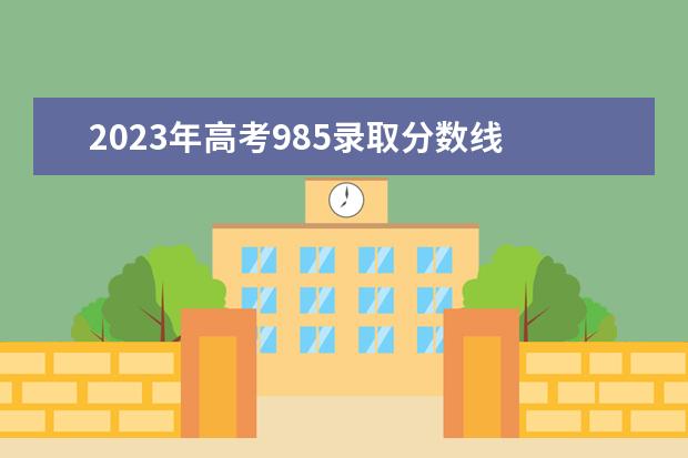 2023年高考985录取分数线 985分数线2023最低分数多少