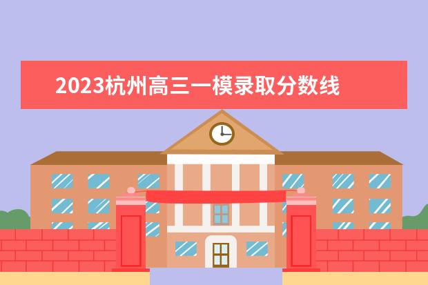 2023杭州高三一模录取分数线 2023杭州拱墅区一模成绩划分