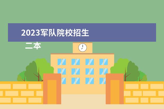2023军队院校招生 
  二本军校有哪些